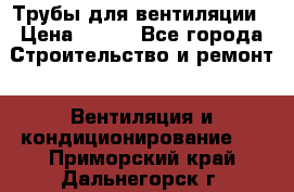 Трубы для вентиляции › Цена ­ 473 - Все города Строительство и ремонт » Вентиляция и кондиционирование   . Приморский край,Дальнегорск г.